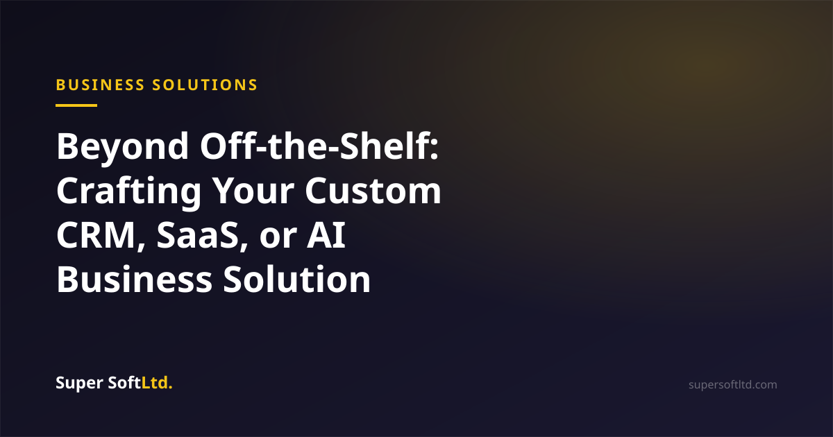 Beyond Off-the-Shelf: Crafting Your Custom CRM, SaaS, or AI Business Solution