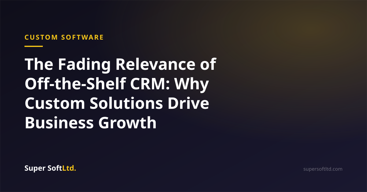The Fading Relevance of Off-the-Shelf CRM: Why Custom Solutions Drive Business Growth